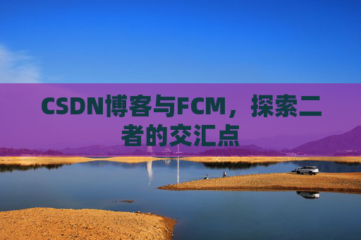 CSDN博客与FCM,探索二者的交汇点